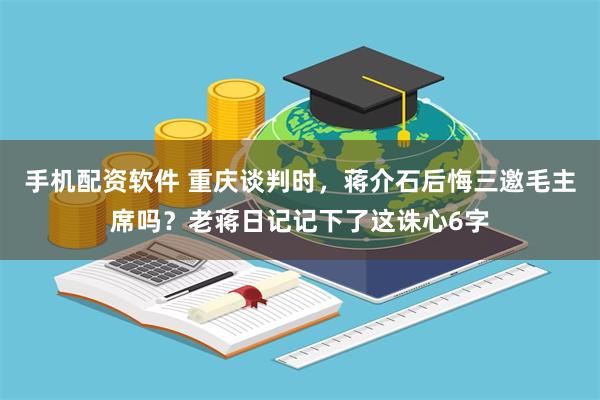 手机配资软件 重庆谈判时，蒋介石后悔三邀毛主席吗？老蒋日记记下了这诛心6字