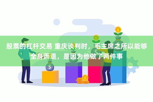 股票的杠杆交易 重庆谈判时，毛主席之所以能够全身而退，是因为他做了两件事