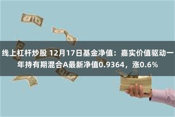 线上杠杆炒股 12月17日基金净值：嘉实价值驱动一年持有期混合A最新净值0.9364，涨0.6%