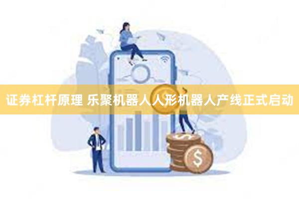 证券杠杆原理 乐聚机器人人形机器人产线正式启动