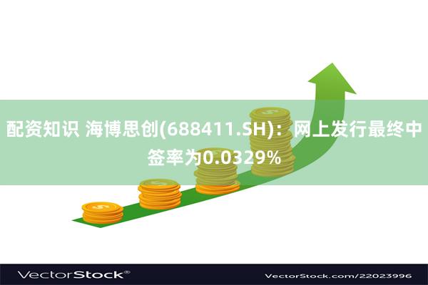 配资知识 海博思创(688411.SH)：网上发行最终中签率为0.0329%