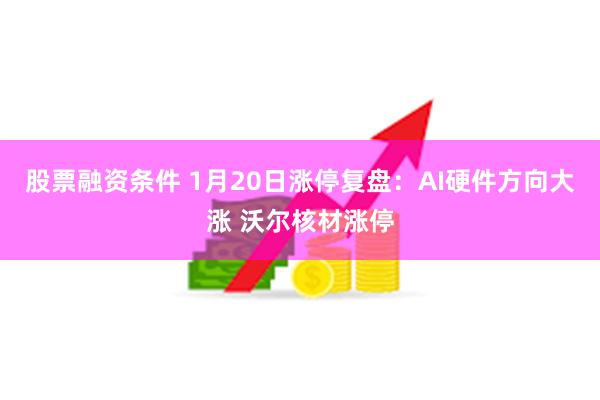 股票融资条件 1月20日涨停复盘：AI硬件方向大涨 沃尔核材涨停