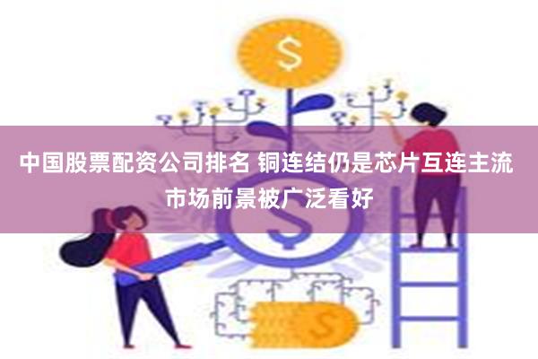 中国股票配资公司排名 铜连结仍是芯片互连主流 市场前景被广泛看好