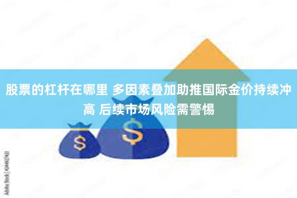 股票的杠杆在哪里 多因素叠加助推国际金价持续冲高 后续市场风险需警惕