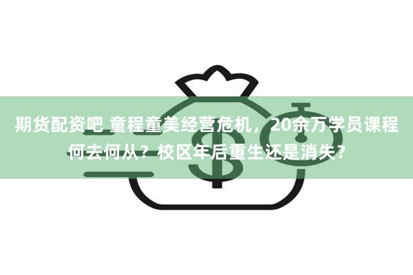 期货配资吧 童程童美经营危机，20余万学员课程何去何从？校区年后重生还是消失？