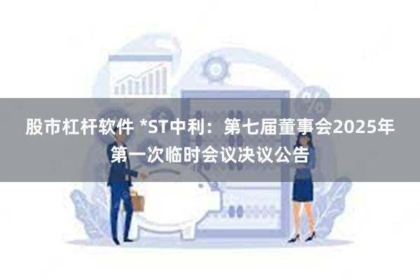 股市杠杆软件 *ST中利：第七届董事会2025年第一次临时会议决议公告