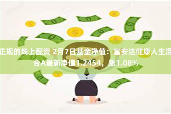 正规的线上配资 2月7日基金净值：富安达健康人生混合A最新净值1.2454，涨1.08%