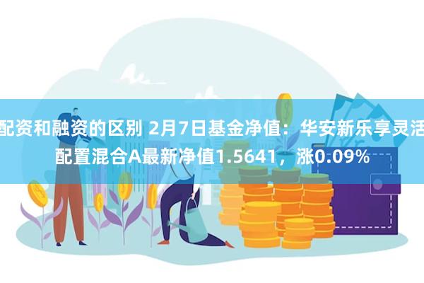 配资和融资的区别 2月7日基金净值：华安新乐享灵活配置混合A最新净值1.5641，涨0.09%