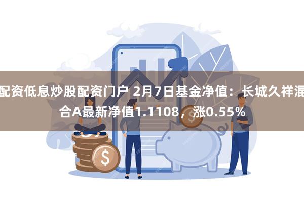 配资低息炒股配资门户 2月7日基金净值：长城久祥混合A最新净值1.1108，涨0.55%