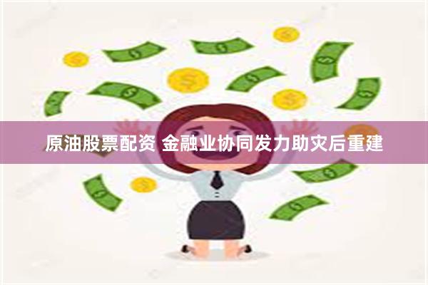 原油股票配资 金融业协同发力助灾后重建