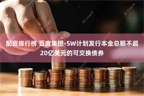 配资排行榜 百度集团-SW计划发行本金总额不超20亿美元的可交换债券