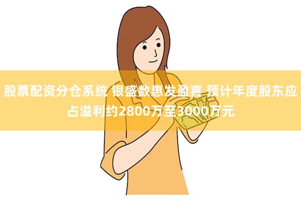 股票配资分仓系统 银盛数惠发盈喜 预计年度股东应占溢利约2800万至3000万元