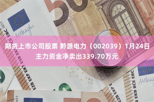 期货上市公司股票 黔源电力（002039）1月24日主力资金净卖出339.70万元