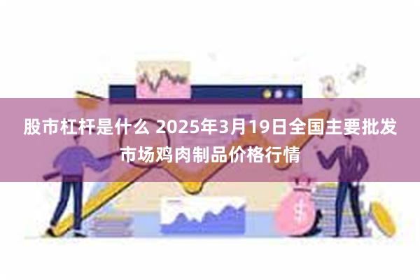 股市杠杆是什么 2025年3月19日全国主要批发市场鸡肉制品价格行情