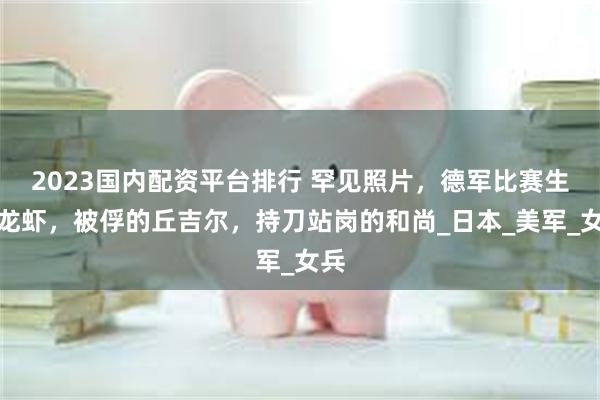 2023国内配资平台排行 罕见照片，德军比赛生吃龙虾，被俘的丘吉尔，持刀站岗的和尚_日本_美军_女兵