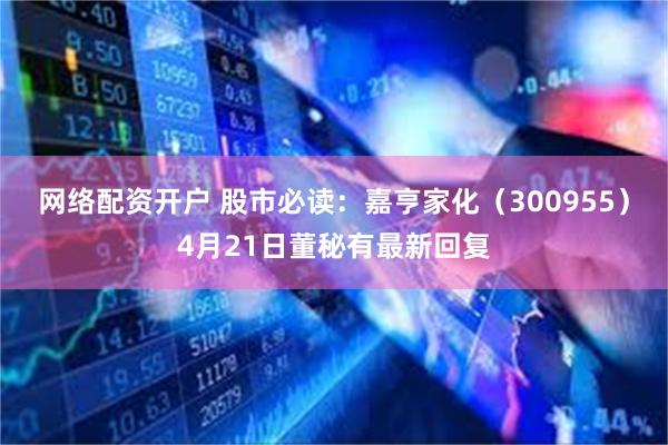 网络配资开户 股市必读：嘉亨家化（300955）4月21日董秘有最新回复