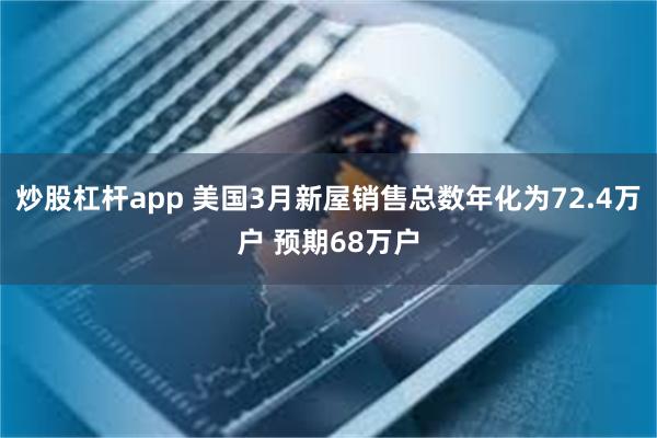 炒股杠杆app 美国3月新屋销售总数年化为72.4万户 预期68万户